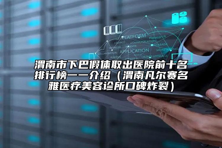 渭南市下巴假體取出醫(yī)院前十名排行榜一一介紹（渭南凡爾賽名雅醫(yī)療美容診所口碑炸裂）