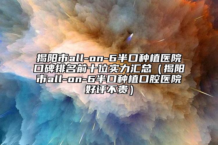 揭陽市all-on-6半口種植醫(yī)院口碑排名前十位實力匯總（揭陽市all-on-6半口種植口腔醫(yī)院好評不貴）