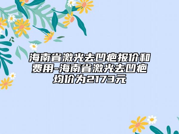 海南省激光去凹疤報價和費用-海南省激光去凹疤均價為2173元