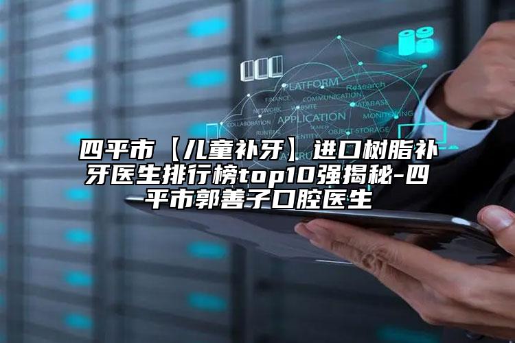 四平市【兒童補牙】進口樹脂補牙醫(yī)生排行榜top10強揭秘-四平市郭善子口腔醫(yī)生