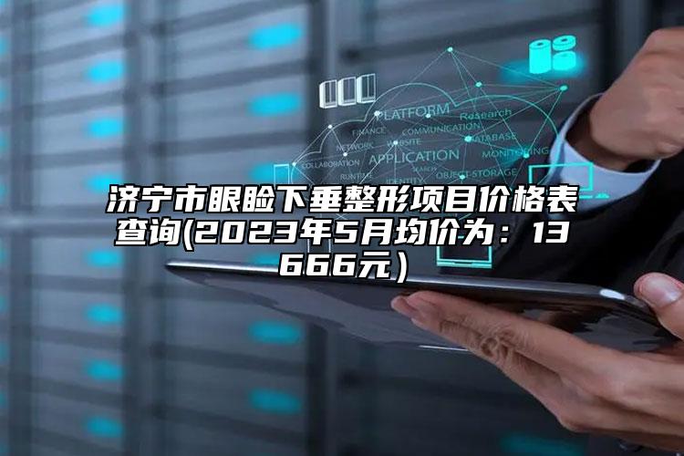 濟(jì)寧市眼瞼下垂整形項(xiàng)目?jī)r(jià)格表查詢(2023年5月均價(jià)為：13666元）