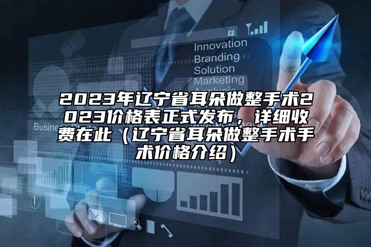 2023年遼寧省耳朵做整手術(shù)2023價(jià)格表正式發(fā)布，詳細(xì)收費(fèi)在此（遼寧省耳朵做整手術(shù)手術(shù)價(jià)格介紹）