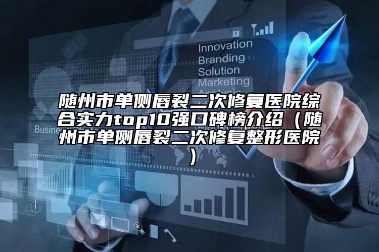 隨州市單側(cè)唇裂二次修復(fù)醫(yī)院綜合實力top10強口碑榜介紹（隨州市單側(cè)唇裂二次修復(fù)整形醫(yī)院）