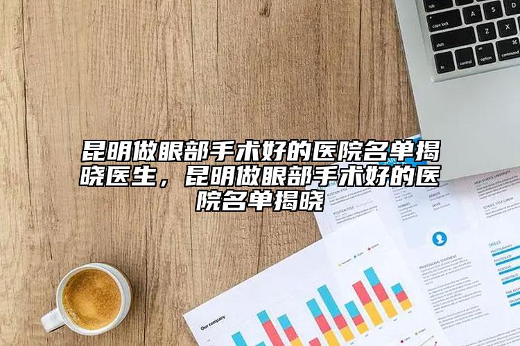昆明做眼部手術(shù)好的醫(yī)院名單揭曉醫(yī)生，昆明做眼部手術(shù)好的醫(yī)院名單揭曉