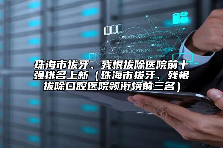 珠海市拔牙、殘根拔除醫(yī)院前十強(qiáng)排名上新（珠海市拔牙、殘根拔除口腔醫(yī)院領(lǐng)銜榜前三名）