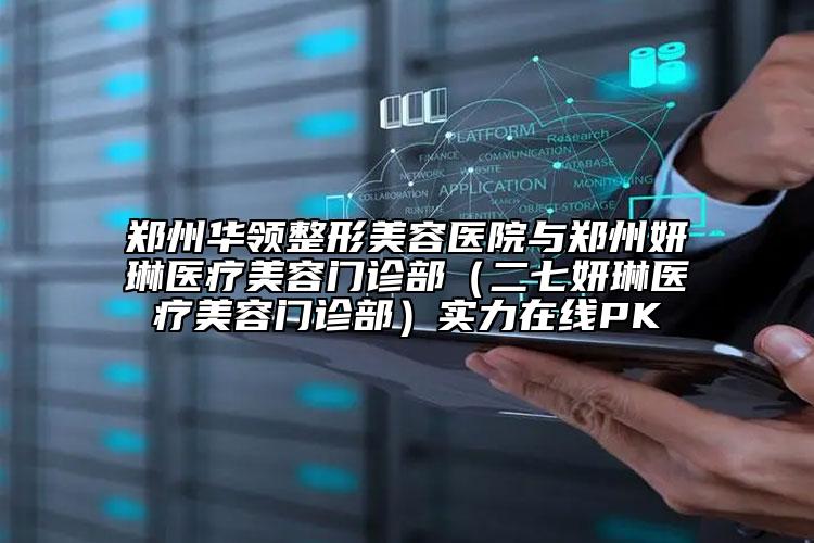 鄭州華領(lǐng)整形美容醫(yī)院與鄭州妍琳醫(yī)療美容門診部（二七妍琳醫(yī)療美容門診部）實力在線PK
