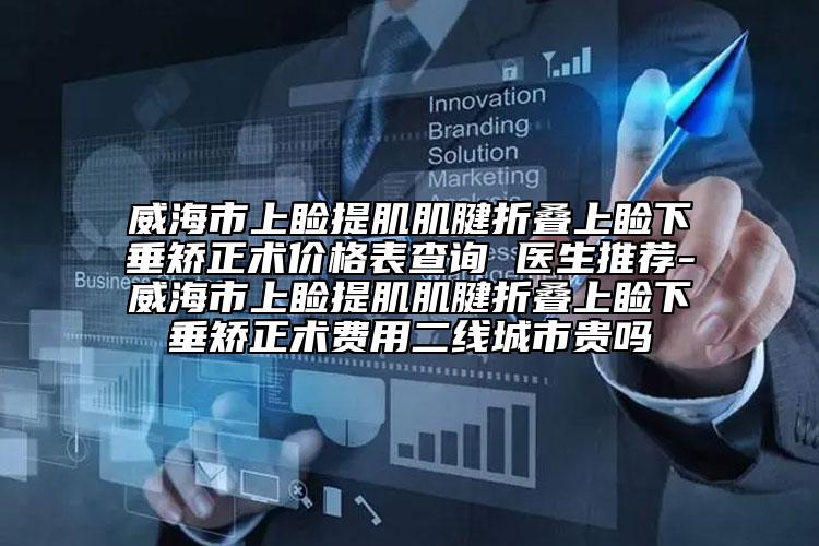 威海市上瞼提肌肌腱折疊上瞼下垂矯正術(shù)價格表查詢 醫(yī)生推薦-威海市上瞼提肌肌腱折疊上瞼下垂矯正術(shù)費(fèi)用二線城市貴嗎