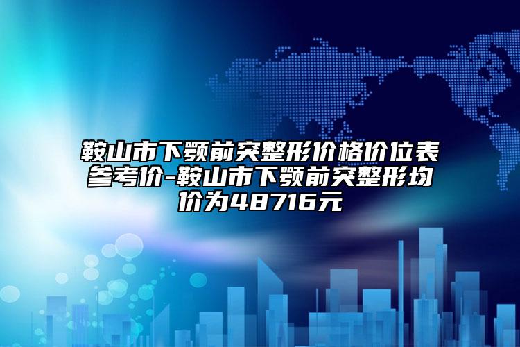鞍山市下顎前突整形價(jià)格價(jià)位表參考價(jià)-鞍山市下顎前突整形均價(jià)為48716元