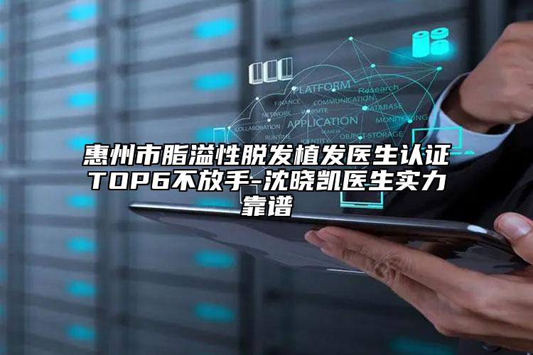 惠州市脂溢性脫發(fā)植發(fā)醫(yī)生認證TOP6不放手-沈曉凱醫(yī)生實力靠譜