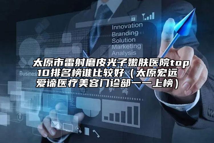太原市雷射磨皮光子嫩膚醫(yī)院top10排名榜誰(shuí)比較好（太原宏遠(yuǎn)愛(ài)諦醫(yī)療美容門診部一一上榜）
