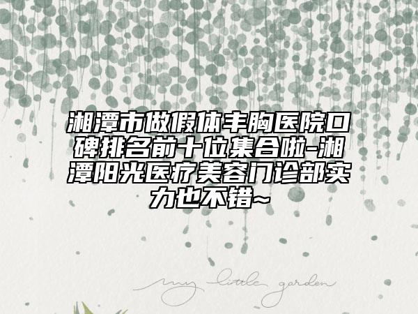 湘潭市做假體豐胸醫(yī)院口碑排名前十位集合啦-湘潭陽光醫(yī)療美容門診部實力也不錯~