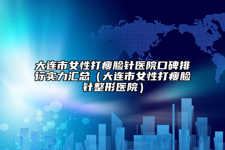 大連市女性打瘦臉針醫(yī)院口碑排行實力匯總（大連市女性打瘦臉針整形醫(yī)院）