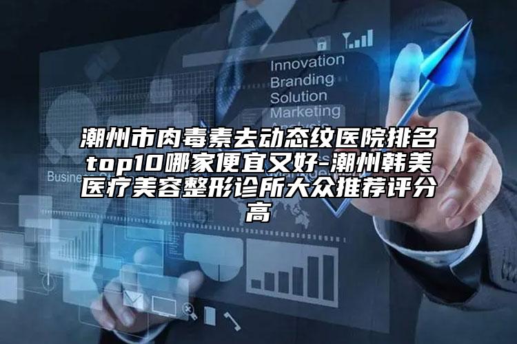 潮州市肉毒素去動態(tài)紋醫(yī)院排名top10哪家便宜又好-潮州韓美醫(yī)療美容整形診所大眾推薦評分高