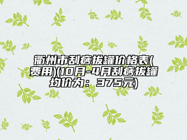 衢州市刮痧拔罐價(jià)格表(費(fèi)用)(10月-4月刮痧拔罐均價(jià)為：375元)