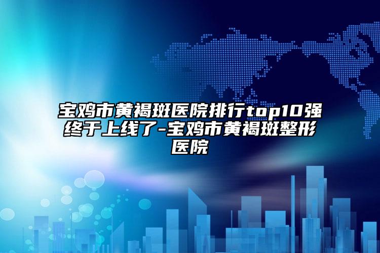寶雞市黃褐斑醫(yī)院排行top10強(qiáng)終于上線了-寶雞市黃褐斑整形醫(yī)院