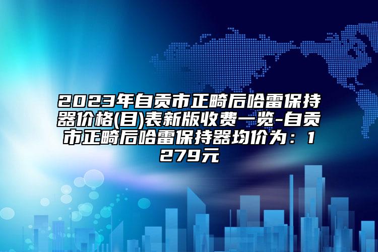 2023年自貢市正畸后哈雷保持器價格(目)表新版收費一覽-自貢市正畸后哈雷保持器均價為：1279元