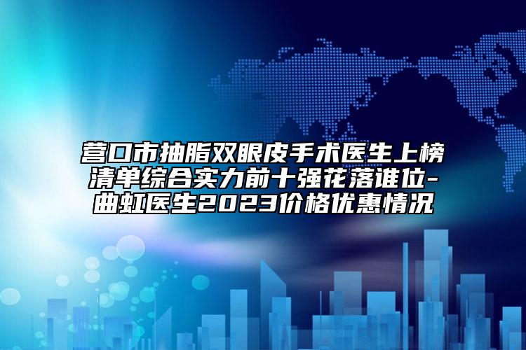 營(yíng)口市抽脂雙眼皮手術(shù)醫(yī)生上榜清單綜合實(shí)力前十強(qiáng)花落誰位-曲虹醫(yī)生2023價(jià)格優(yōu)惠情況