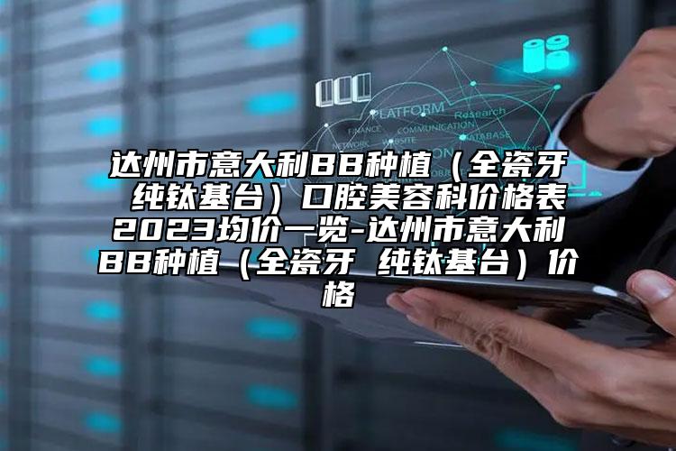 達(dá)州市意大利BB種植（全瓷牙 純鈦基臺(tái)）口腔美容科價(jià)格表2023均價(jià)一覽-達(dá)州市意大利BB種植（全瓷牙 純鈦基臺(tái)）價(jià)格