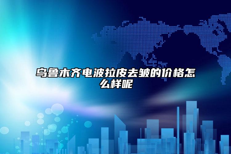 烏魯木齊電波拉皮去皺的價格怎么樣呢