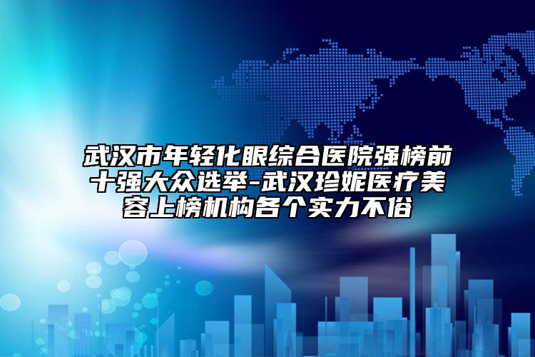 武漢市年輕化眼綜合醫(yī)院強(qiáng)榜前十強(qiáng)大眾選舉-武漢珍妮醫(yī)療美容上榜機(jī)構(gòu)各個(gè)實(shí)力不俗