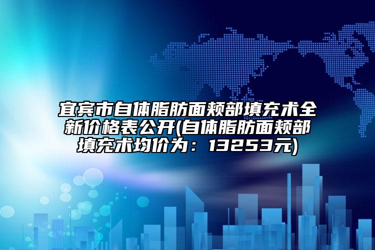 宜賓市自體脂肪面頰部填充術(shù)全新價(jià)格表公開(自體脂肪面頰部填充術(shù)均價(jià)為：13253元)