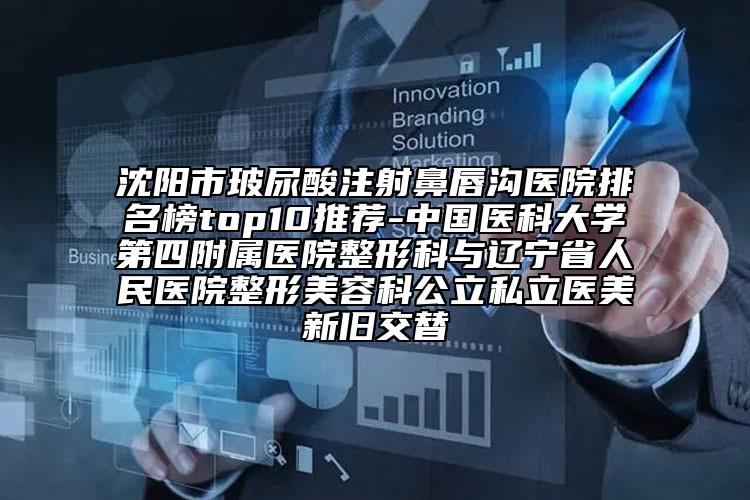 沈陽市玻尿酸注射鼻唇溝醫(yī)院排名榜top10推薦-中國醫(yī)科大學第四附屬醫(yī)院整形科與遼寧省人民醫(yī)院整形美容科公立私立醫(yī)美新舊交替