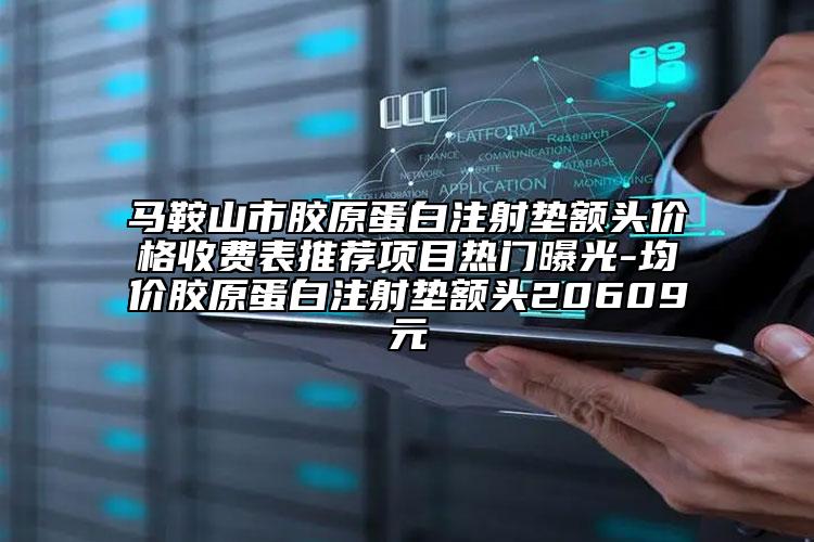 馬鞍山市膠原蛋白注射墊額頭價(jià)格收費(fèi)表推薦項(xiàng)目熱門(mén)曝光-均價(jià)膠原蛋白注射墊額頭20609元