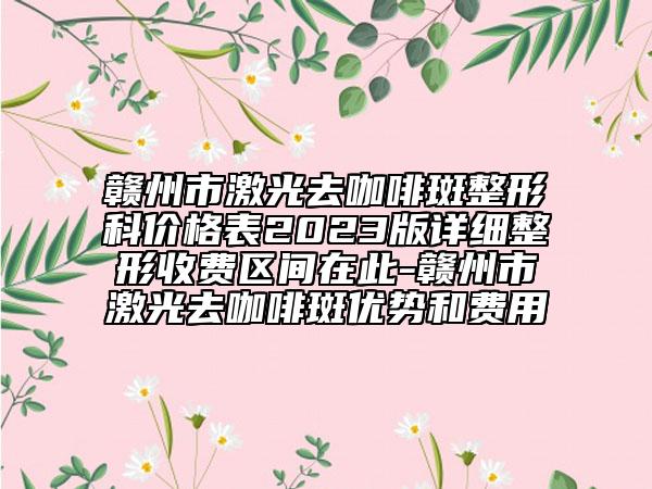 贛州市激光去咖啡斑整形科價格表2023版詳細整形收費區(qū)間在此-贛州市激光去咖啡斑優(yōu)勢和費用