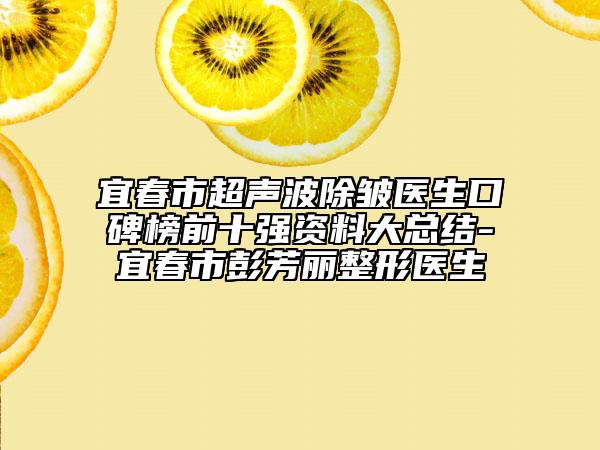 宜春市超聲波除皺醫(yī)生口碑榜前十強(qiáng)資料大總結(jié)-宜春市彭芳麗整形醫(yī)生