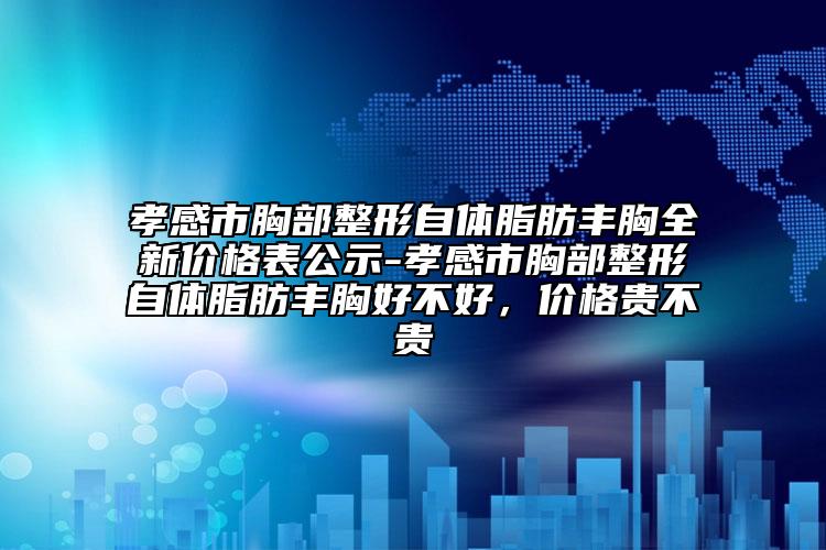 孝感市胸部整形自體脂肪豐胸全新價格表公示-孝感市胸部整形自體脂肪豐胸好不好，價格貴不貴