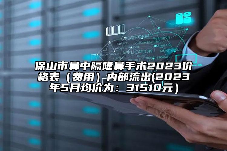 保山市鼻中隔隆鼻手術(shù)2023價(jià)格表（費(fèi)用）內(nèi)部流出(2023年5月均價(jià)為：31510元）