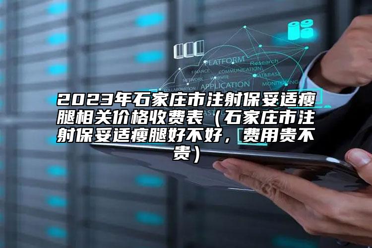 2023年石家莊市注射保妥適瘦腿相關價格收費表（石家莊市注射保妥適瘦腿好不好，費用貴不貴）