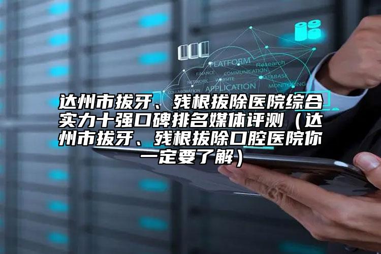 達州市拔牙、殘根拔除醫(yī)院綜合實力十強口碑排名媒體評測（達州市拔牙、殘根拔除口腔醫(yī)院你一定要了解）
