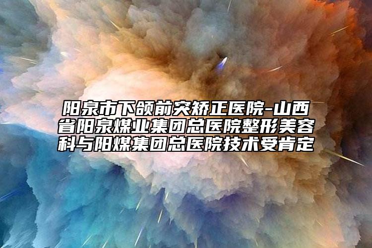 陽(yáng)泉市下頜前突矯正醫(yī)院-山西省陽(yáng)泉煤業(yè)集團(tuán)總醫(yī)院整形美容科與陽(yáng)煤集團(tuán)總醫(yī)院技術(shù)受肯定