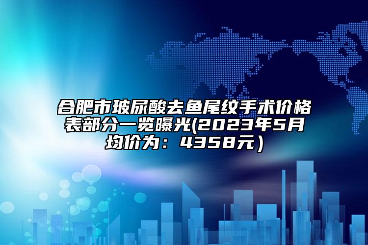 合肥市玻尿酸去魚(yú)尾紋手術(shù)價(jià)格表部分一覽曝光(2023年5月均價(jià)為：4358元）