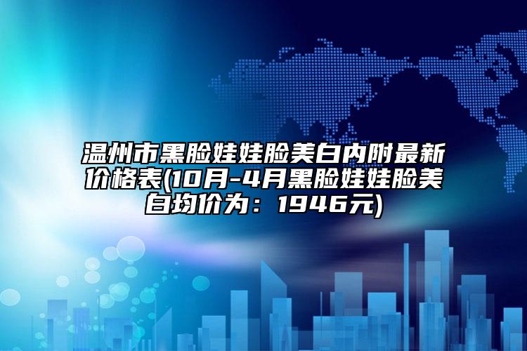 溫州市黑臉娃娃臉美白內(nèi)附最新價格表(10月-4月黑臉娃娃臉美白均價為：1946元)