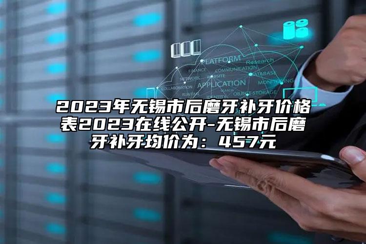 2023年無錫市后磨牙補(bǔ)牙價(jià)格表2023在線公開-無錫市后磨牙補(bǔ)牙均價(jià)為：457元