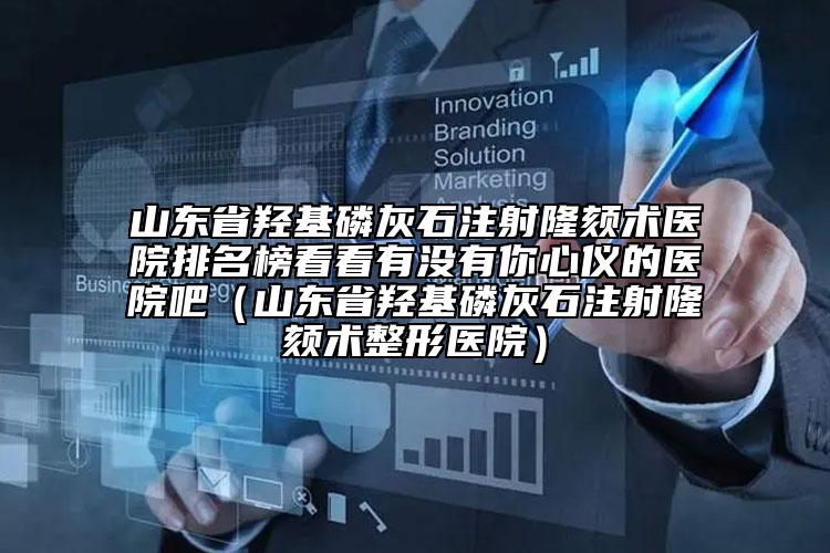 山東省羥基磷灰石注射隆頦術(shù)醫(yī)院排名榜看看有沒有你心儀的醫(yī)院吧（山東省羥基磷灰石注射隆頦術(shù)整形醫(yī)院）