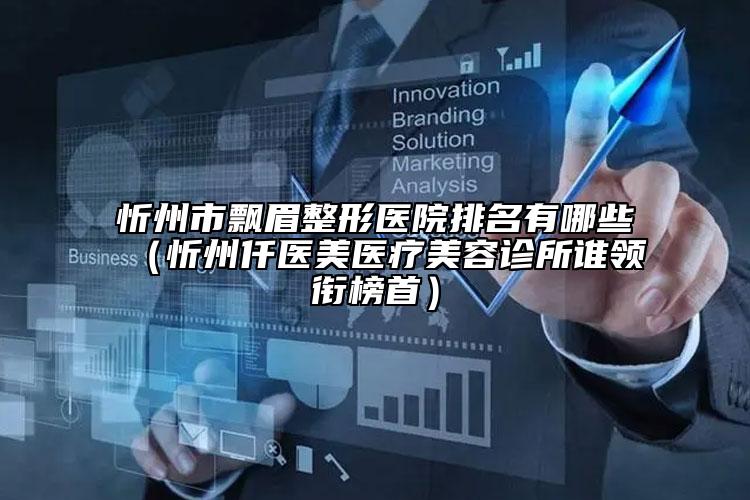忻州市飄眉整形醫(yī)院排名有哪些（忻州仟醫(yī)美醫(yī)療美容診所誰(shuí)領(lǐng)銜榜首）