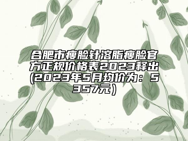 合肥市瘦臉針溶脂瘦臉官方正規(guī)價格表2023釋出(2023年5月均價為：5357元）