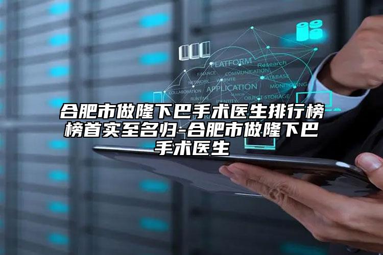 合肥市做隆下巴手術(shù)醫(yī)生排行榜榜首實(shí)至名歸-合肥市做隆下巴手術(shù)醫(yī)生