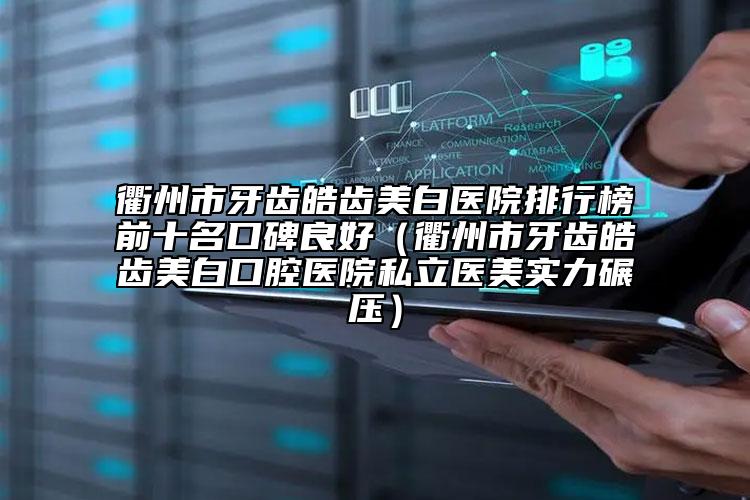 衢州市牙齒皓齒美白醫(yī)院排行榜前十名口碑良好（衢州市牙齒皓齒美白口腔醫(yī)院私立醫(yī)美實(shí)力碾壓）