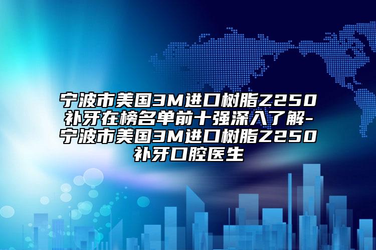 寧波市美國3M進口樹脂Z250補牙在榜名單前十強深入了解-寧波市美國3M進口樹脂Z250補牙口腔醫(yī)生