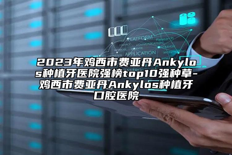 2023年雞西市費(fèi)亞丹Ankylos種植牙醫(yī)院強(qiáng)榜top10強(qiáng)種草-雞西市費(fèi)亞丹Ankylos種植牙口腔醫(yī)院