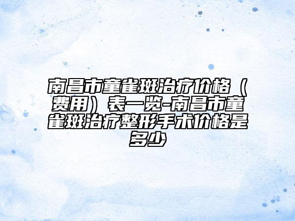 南昌市童雀斑治療價格（費用）表一覽-南昌市童雀斑治療整形手術(shù)價格是多少