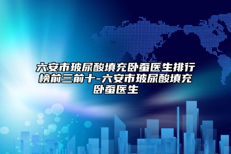 六安市玻尿酸填充臥蠶醫(yī)生排行榜前三前十-六安市玻尿酸填充臥蠶醫(yī)生