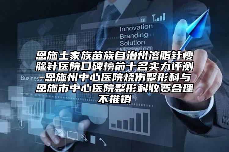 恩施土家族苗族自治州溶脂針瘦臉針醫(yī)院口碑榜前十名實力評測-恩施州中心醫(yī)院燒傷整形科與恩施市中心醫(yī)院整形科收費合理不推銷