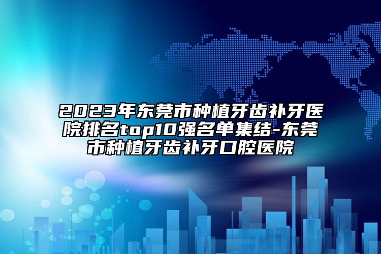 2023年?yáng)|莞市種植牙齒補(bǔ)牙醫(yī)院排名top10強(qiáng)名單集結(jié)-東莞市種植牙齒補(bǔ)牙口腔醫(yī)院