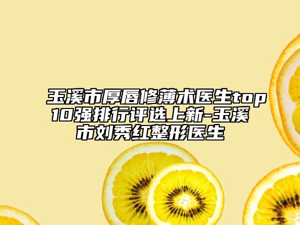 玉溪市厚唇修薄術(shù)醫(yī)生top10強排行評選上新-玉溪市劉秀紅整形醫(yī)生