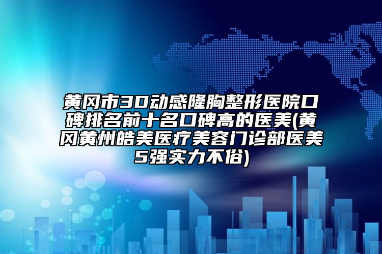 黃岡市3D動(dòng)感隆胸整形醫(yī)院口碑排名前十名口碑高的醫(yī)美(黃岡黃州皓美醫(yī)療美容門診部醫(yī)美5強(qiáng)實(shí)力不俗)